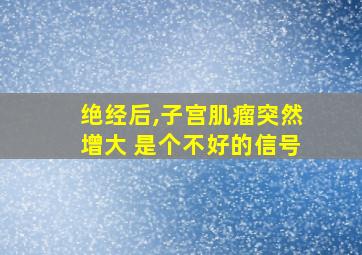 绝经后,子宫肌瘤突然增大 是个不好的信号